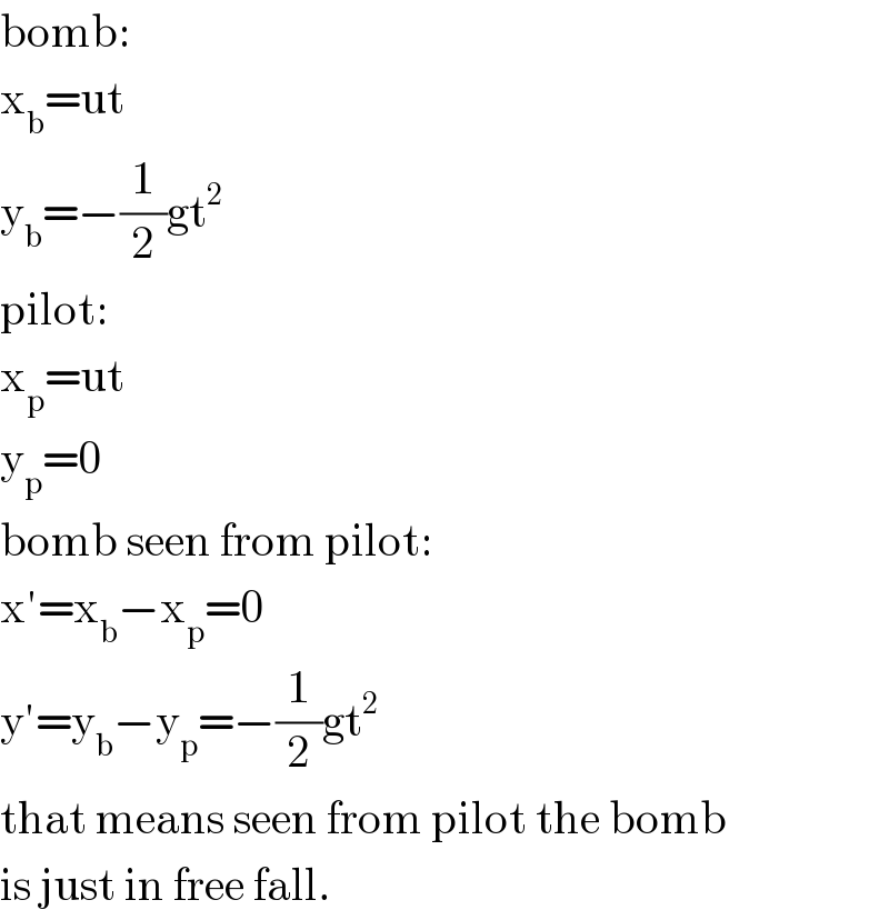 bomb:  x_b =ut  y_b =−(1/2)gt^2   pilot:  x_p =ut  y_p =0  bomb seen from pilot:  x′=x_b −x_p =0  y′=y_b −y_p =−(1/2)gt^2   that means seen from pilot the bomb  is just in free fall.  