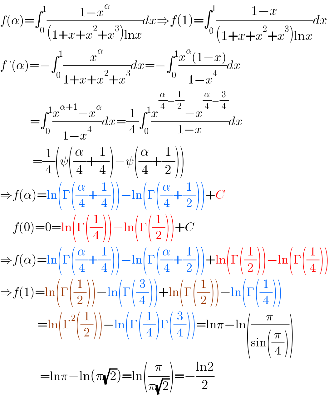 f(α)=∫_0 ^1 ((1−x^α )/((1+x+x^2 +x^3 )lnx))dx⇒f(1)=∫_0 ^1 ((1−x)/((1+x+x^2 +x^3 )lnx))dx  f ′(α)=−∫_0 ^1 (x^α /(1+x+x^2 +x^3 ))dx=−∫_0 ^1 ((x^α (1−x))/(1−x^4 ))dx              =∫_0 ^1 ((x^(α+1) −x^α )/(1−x^4 ))dx=(1/4)∫_0 ^1 ((x^((α/4)−(1/2)) −x^((α/4)−(3/4)) )/(1−x))dx               =(1/4)(ψ((α/4)+(1/4))−ψ((α/4)+(1/2)))  ⇒f(α)=ln(Γ((α/4)+(1/4)))−ln(Γ((α/4)+(1/2)))+C       f(0)=0=ln(Γ((1/4)))−ln(Γ((1/2)))+C  ⇒f(α)=ln(Γ((α/4)+(1/4)))−ln(Γ((α/4)+(1/2)))+ln(Γ((1/2)))−ln(Γ((1/4)))  ⇒f(1)=ln(Γ((1/2)))−ln(Γ((3/4)))+ln(Γ((1/2)))−ln(Γ((1/4)))                 =ln(Γ^2 ((1/2)))−ln(Γ((1/4))Γ((3/4)))=lnπ−ln((π/(sin((π/4)))))                  =lnπ−ln(π(√2))=ln((π/(π(√2))))=−((ln2)/2)  
