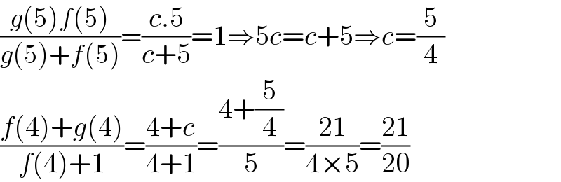 ((g(5)f(5))/(g(5)+f(5)))=((c.5)/(c+5))=1⇒5c=c+5⇒c=(5/4)  ((f(4)+g(4))/(f(4)+1))=((4+c)/(4+1))=((4+(5/4))/5)=((21)/(4×5))=((21)/(20))  