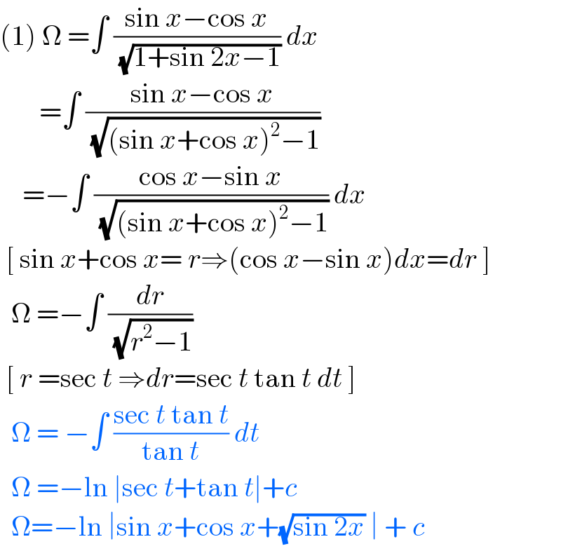 (1) Ω =∫ ((sin x−cos x)/( (√(1+sin 2x−1)))) dx         =∫ ((sin x−cos x)/( (√((sin x+cos x)^2 −1))))       =−∫ ((cos x−sin x)/( (√((sin x+cos x)^2 −1)))) dx   [ sin x+cos x= r⇒(cos x−sin x)dx=dr ]    Ω =−∫ (dr/( (√(r^2 −1))))    [ r =sec t ⇒dr=sec t tan t dt ]    Ω = −∫ ((sec t tan t)/(tan t)) dt    Ω =−ln ∣sec t+tan t∣+c     Ω=−ln ∣sin x+cos x+(√(sin 2x)) ∣ + c  