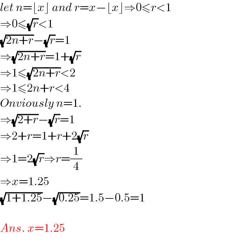 let n=⌊x⌋ and r=x−⌊x⌋⇒0≤r<1  ⇒0≤(√r)<1  (√(2n+r))−(√r)=1  ⇒(√(2n+r))=1+(√r)  ⇒1≤(√(2n+r))<2  ⇒1≤2n+r<4  Onviously n=1.  ⇒(√(2+r))−(√r)=1  ⇒2+r=1+r+2(√r)  ⇒1=2(√r)⇒r=(1/4)  ⇒x=1.25  (√(1+1.25))−(√(0.25))=1.5−0.5=1    Ans. x=1.25    