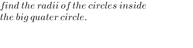 find the radii of the circles inside  the big quater circle.  
