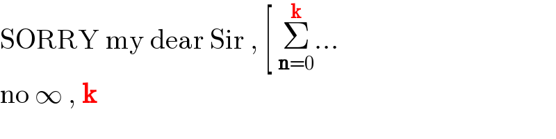 SORRY my dear Sir , [ Σ_(n=0) ^k ...  no ∞ , k  