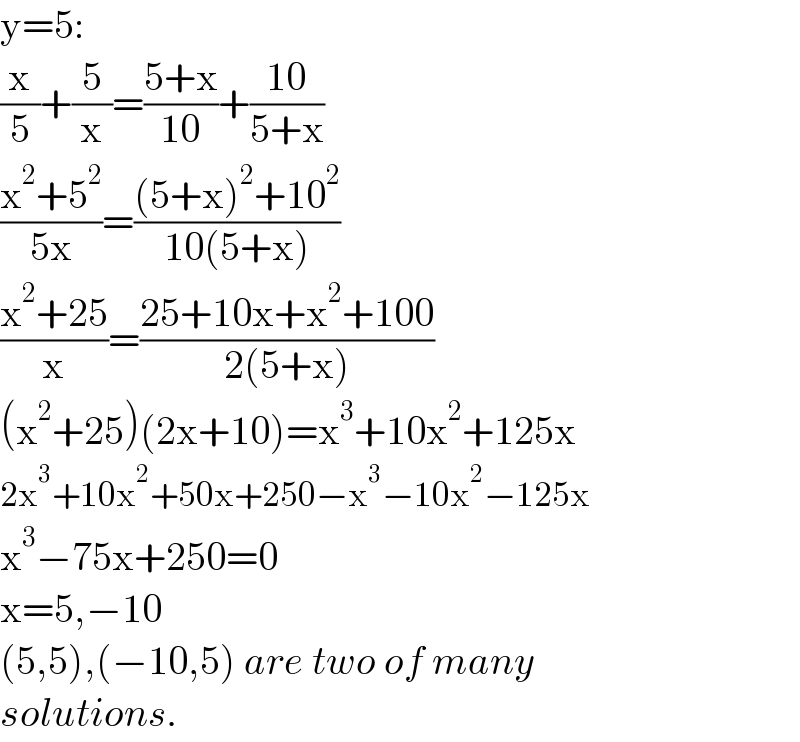 y=5:  (x/5)+(5/x)=((5+x)/(10))+((10)/(5+x))  ((x^2 +5^2 )/(5x))=(((5+x)^2 +10^2 )/(10(5+x)))  ((x^2 +25)/x)=((25+10x+x^2 +100)/(2(5+x)))  (x^2 +25)(2x+10)=x^3 +10x^2 +125x  2x^3 +10x^2 +50x+250−x^3 −10x^2 −125x  x^3 −75x+250=0  x=5,−10  (5,5),(−10,5) are two of many  solutions.  