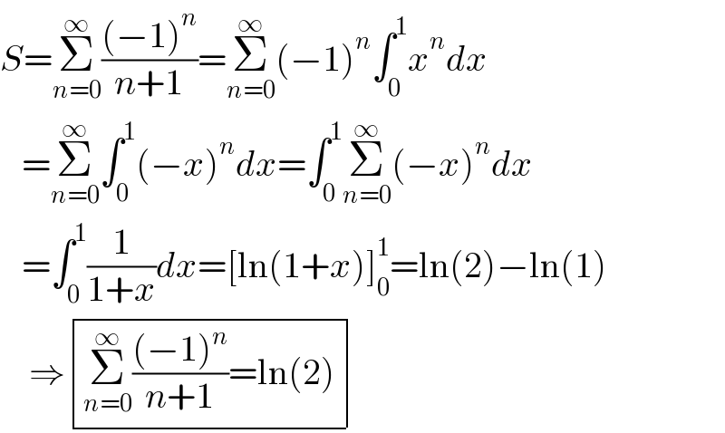 S=Σ_(n=0) ^∞ (((−1)^n )/(n+1))=Σ_(n=0) ^∞ (−1)^n ∫_0 ^1 x^n dx     =Σ_(n=0) ^∞ ∫_0 ^1 (−x)^n dx=∫_0 ^1 Σ_(n=0) ^∞ (−x)^n dx     =∫_0 ^1 (1/(1+x))dx=[ln(1+x)]_0 ^1 =ln(2)−ln(1)      ⇒ determinant (((Σ_(n=0) ^∞ (((−1)^n )/(n+1))=ln(2))))  