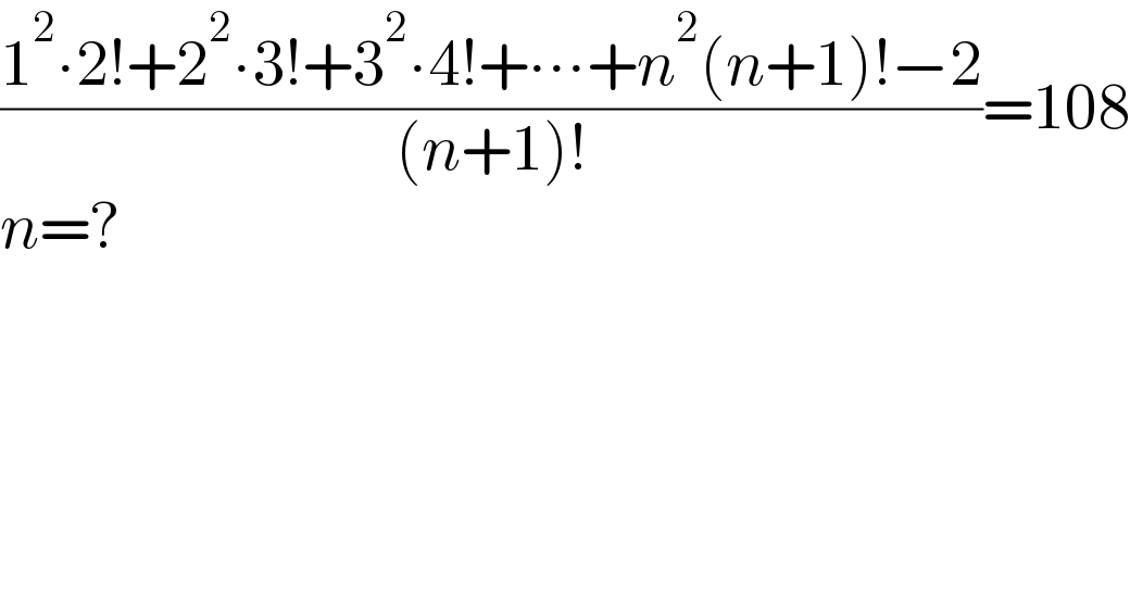 ((1^2 ∙2!+2^2 ∙3!+3^2 ∙4!+∙∙∙+n^2 (n+1)!−2)/((n+1)!))=108  n=?  