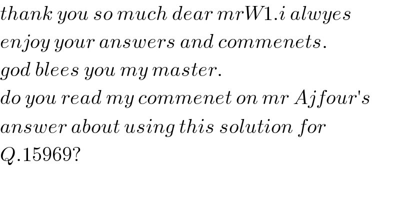 thank you so much dear mrW1.i alwyes  enjoy your answers and commenets.  god blees you my master.  do you read my commenet on mr Ajfour′s  answer about using this solution for  Q.15969?    