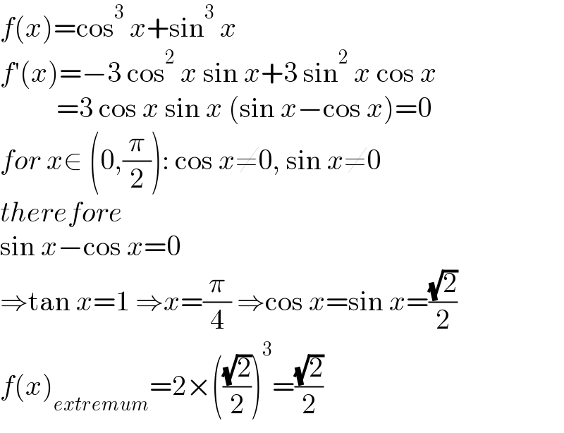 f(x)=cos^3  x+sin^3  x  f′(x)=−3 cos^2  x sin x+3 sin^2  x cos x            =3 cos x sin x (sin x−cos x)=0  for x∈ (0,(π/2)): cos x≠0, sin x≠0  therefore  sin x−cos x=0   ⇒tan x=1 ⇒x=(π/4) ⇒cos x=sin x=((√2)/2)  f(x)_(extremum) =2×(((√2)/2))^3 =((√2)/2)  