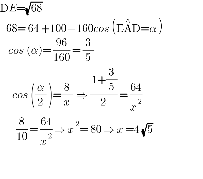 DE=(√(68))     68= 64 +100−160cos (EA^∧ D=α )      cos (α)= ((96)/(160)) = (3/5)         cos ((α/2) )=(8/x)  ⇒ (( 1+(3/5))/2) = ((64)/x^( 2) )          (8/(10)) = ((64)/x^( 2) ) ⇒ x^( 2) = 80 ⇒ x =4 (√5)                