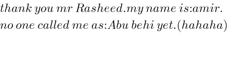 thank you mr Rasheed.my name is:amir.  no one called me as:Abu behi yet.(hahaha)  
