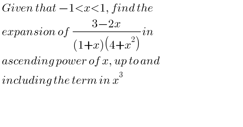  Given that −1<x<1, find the   expansion of  ((3−2x)/((1+x)(4+x^2 ))) in   ascending power of x, up to and   including the term in x^3   