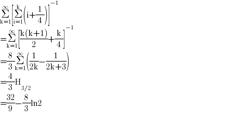 Σ_(k=1) ^∞ [Σ_(i=1) ^k (i+(1/4))]^(−1)   =Σ_(k=1) ^∞ [((k(k+1))/2)+(k/4)]^(−1)   =(8/3)Σ_(k=1) ^∞ ((1/(2k))−(1/(2k+3)))  =(4/3)H_(3/2)   =((32)/9)−(8/3)ln2  