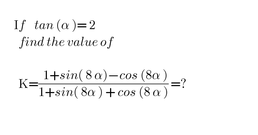         If    tan (α )= 2          find the value of                 K=((  1+sin( 8 α)−cos (8α ))/(1+sin( 8α ) + cos (8 α ))) =?      