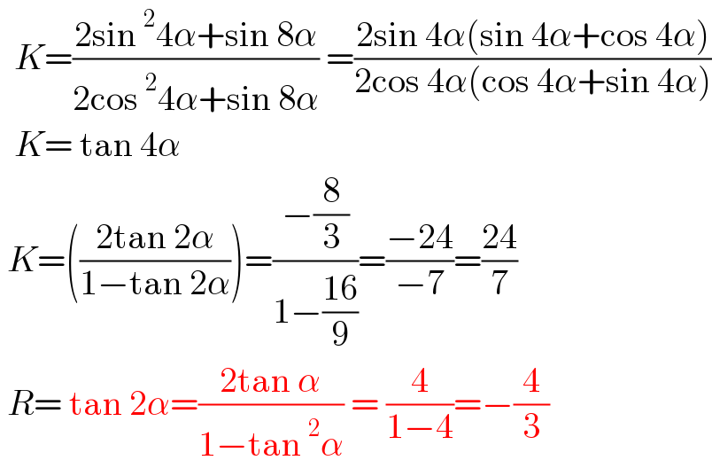   K=((2sin^2 4α+sin 8α)/(2cos^2 4α+sin 8α)) =((2sin 4α(sin 4α+cos 4α))/(2cos 4α(cos 4α+sin 4α)))    K= tan 4α    K=(((2tan 2α)/(1−tan 2α)))=((−(8/3))/(1−((16)/9)))=((−24)/(−7))=((24)/7)   R= tan 2α=((2tan α)/(1−tan^2 α)) = (4/(1−4))=−(4/3)  