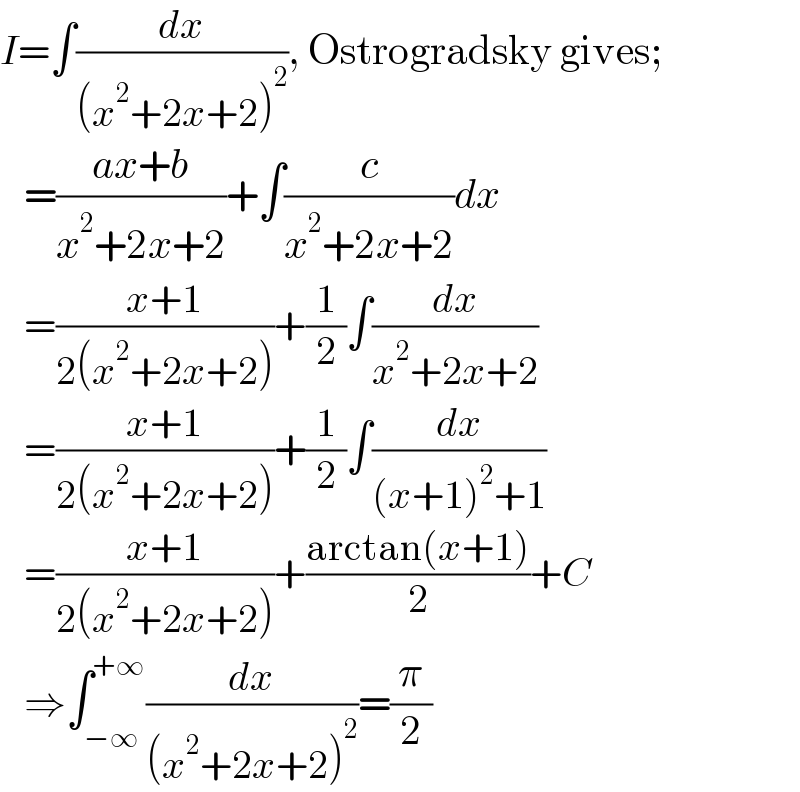 I=∫(dx/((x^2 +2x+2)^2 )), Ostrogradsky gives;     =((ax+b)/(x^2 +2x+2))+∫(c/(x^2 +2x+2))dx     =((x+1)/(2(x^2 +2x+2)))+(1/2)∫(dx/(x^2 +2x+2))     =((x+1)/(2(x^2 +2x+2)))+(1/2)∫(dx/((x+1)^2 +1))     =((x+1)/(2(x^2 +2x+2)))+((arctan(x+1))/2)+C     ⇒∫_(−∞) ^(+∞) (dx/((x^2 +2x+2)^2 ))=(π/2)  