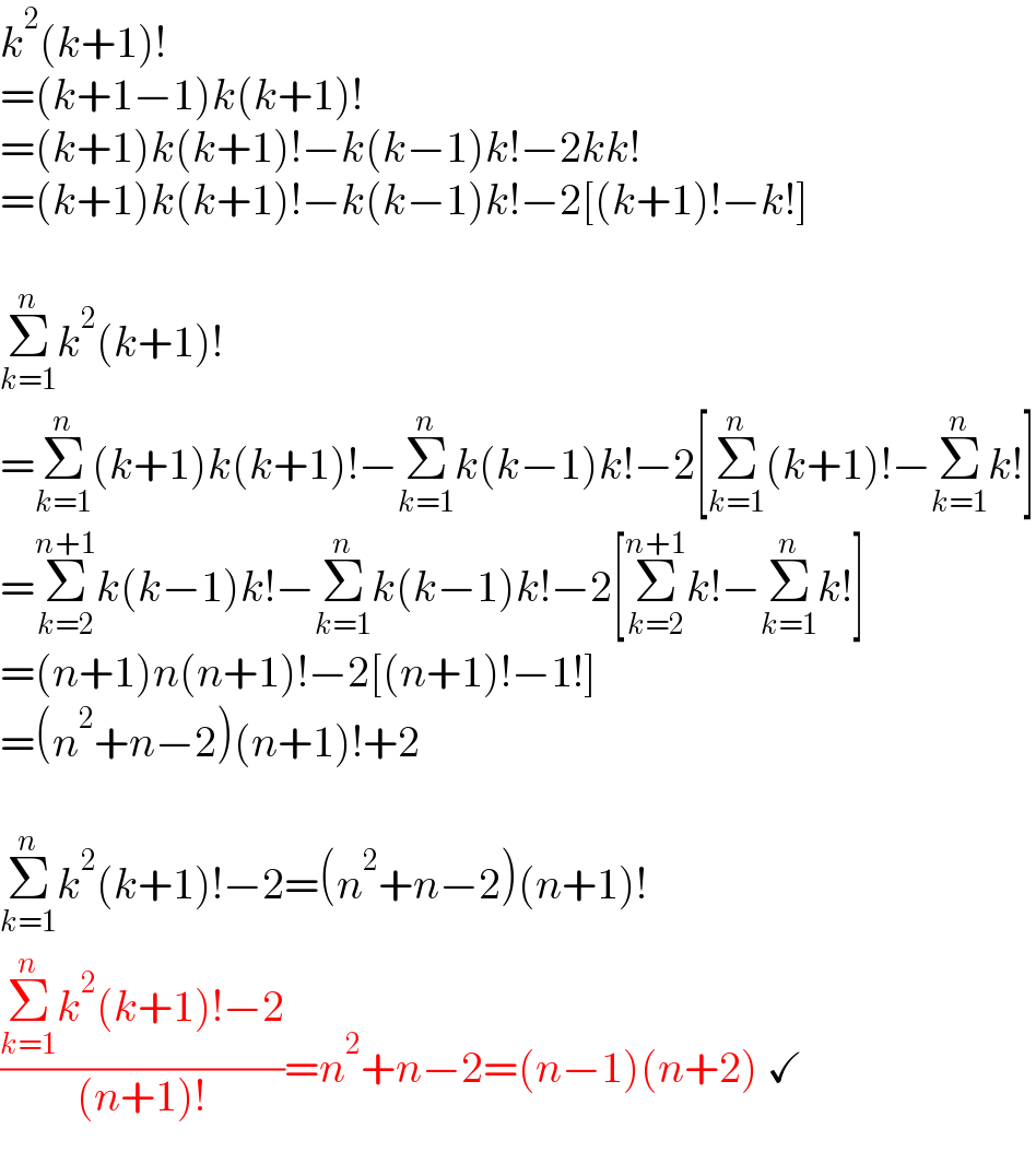 k^2 (k+1)!  =(k+1−1)k(k+1)!  =(k+1)k(k+1)!−k(k−1)k!−2kk!  =(k+1)k(k+1)!−k(k−1)k!−2[(k+1)!−k!]    Σ_(k=1) ^n k^2 (k+1)!  =Σ_(k=1) ^n (k+1)k(k+1)!−Σ_(k=1) ^n k(k−1)k!−2[Σ_(k=1) ^n (k+1)!−Σ_(k=1) ^n k!]  =Σ_(k=2) ^(n+1) k(k−1)k!−Σ_(k=1) ^n k(k−1)k!−2[Σ_(k=2) ^(n+1) k!−Σ_(k=1) ^n k!]  =(n+1)n(n+1)!−2[(n+1)!−1!]  =(n^2 +n−2)(n+1)!+2    Σ_(k=1) ^n k^2 (k+1)!−2=(n^2 +n−2)(n+1)!  ((Σ_(k=1) ^n k^2 (k+1)!−2)/((n+1)!))=n^2 +n−2=(n−1)(n+2) ✓  