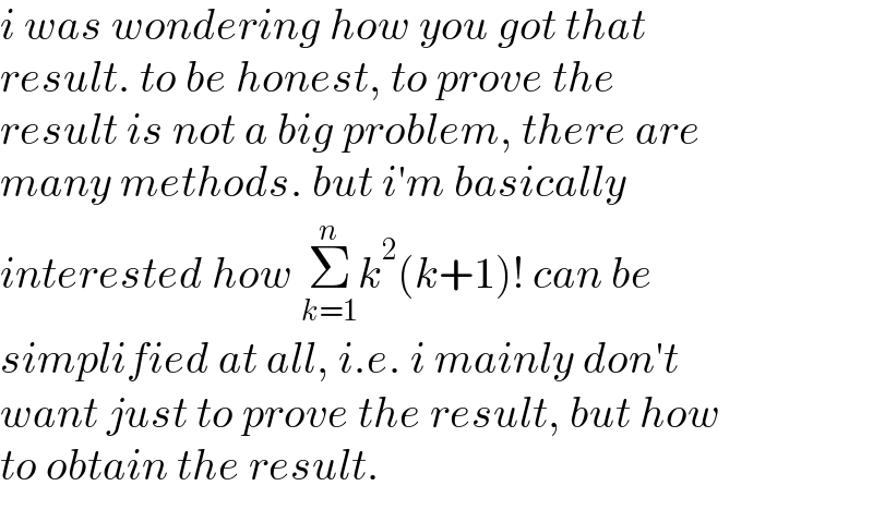 i was wondering how you got that  result. to be honest, to prove the  result is not a big problem, there are  many methods. but i′m basically  interested how Σ_(k=1) ^n k^2 (k+1)! can be  simplified at all, i.e. i mainly don′t   want just to prove the result, but how  to obtain the result.  