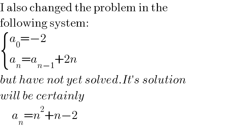 I also changed the problem in the  following system:   { ((a_0 =−2 )),((a_n =a_(n−1) +2n)) :}  but have not yet solved.It′s solution  will be certainly        a_n =n^2 +n−2  