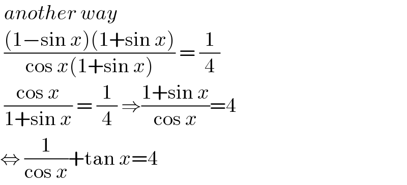  another way   (((1−sin x)(1+sin x))/(cos x(1+sin x))) = (1/4)   ((cos x)/(1+sin x)) = (1/4) ⇒((1+sin x)/(cos x))=4  ⇔ (1/(cos x))+tan x=4  