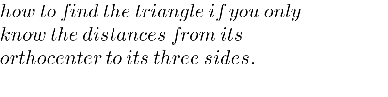 how to find the triangle if you only  know the distances from its   orthocenter to its three sides.  