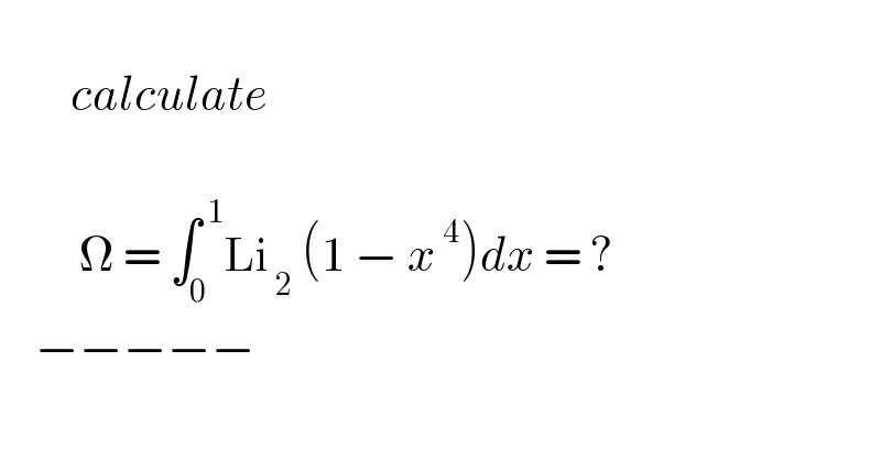           calculate             Ω = ∫_0 ^( 1) Li_( 2)  (1 − x^( 4) )dx = ?      −−−−−  