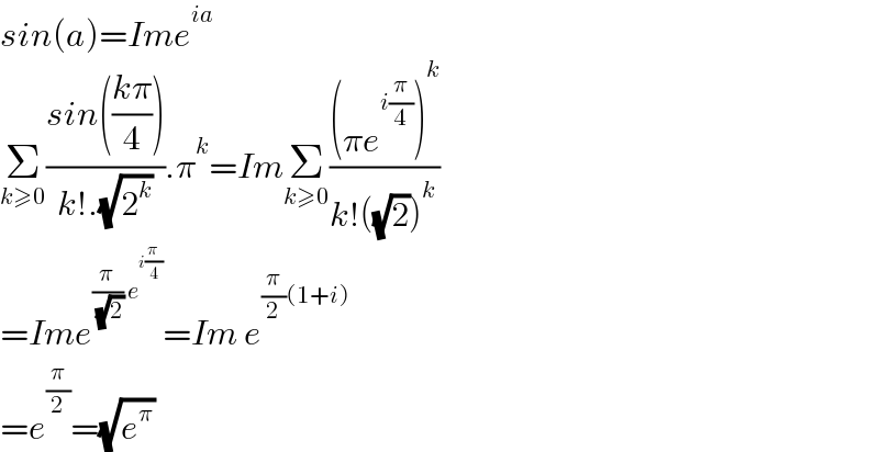 sin(a)=Ime^(ia)   Σ_(k≥0) ((sin(((kπ)/4)))/(k!.(√2^k ))).π^k =ImΣ_(k≥0) (((πe^(i(π/4)) )^k )/(k!((√2))^k ))  =Ime^((π/( (√2))) e^(i(π/4)) ) =Im e^((π/2)(1+i))   =e^(π/2) =(√e^π )  