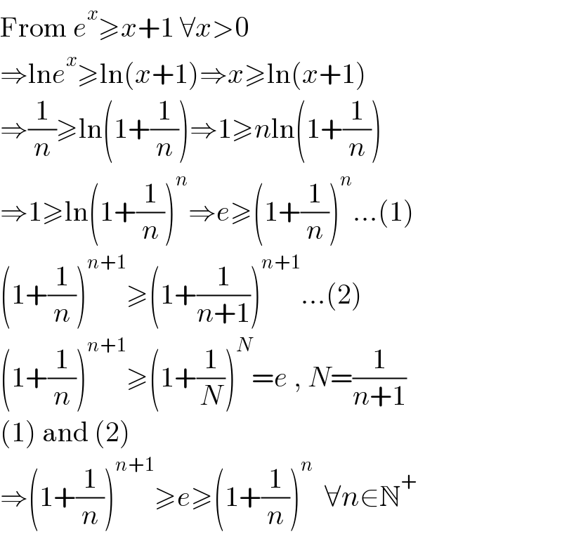 From e^x ≥x+1 ∀x>0  ⇒lne^x ≥ln(x+1)⇒x≥ln(x+1)  ⇒(1/n)≥ln(1+(1/n))⇒1≥nln(1+(1/n))  ⇒1≥ln(1+(1/n))^n ⇒e≥(1+(1/n))^n ...(1)  (1+(1/n))^(n+1) ≥(1+(1/(n+1)))^(n+1) ...(2)  (1+(1/n))^(n+1) ≥(1+(1/N))^N =e , N=(1/(n+1))  (1) and (2)  ⇒(1+(1/n))^(n+1) ≥e≥(1+(1/n))^n   ∀n∈N^+   