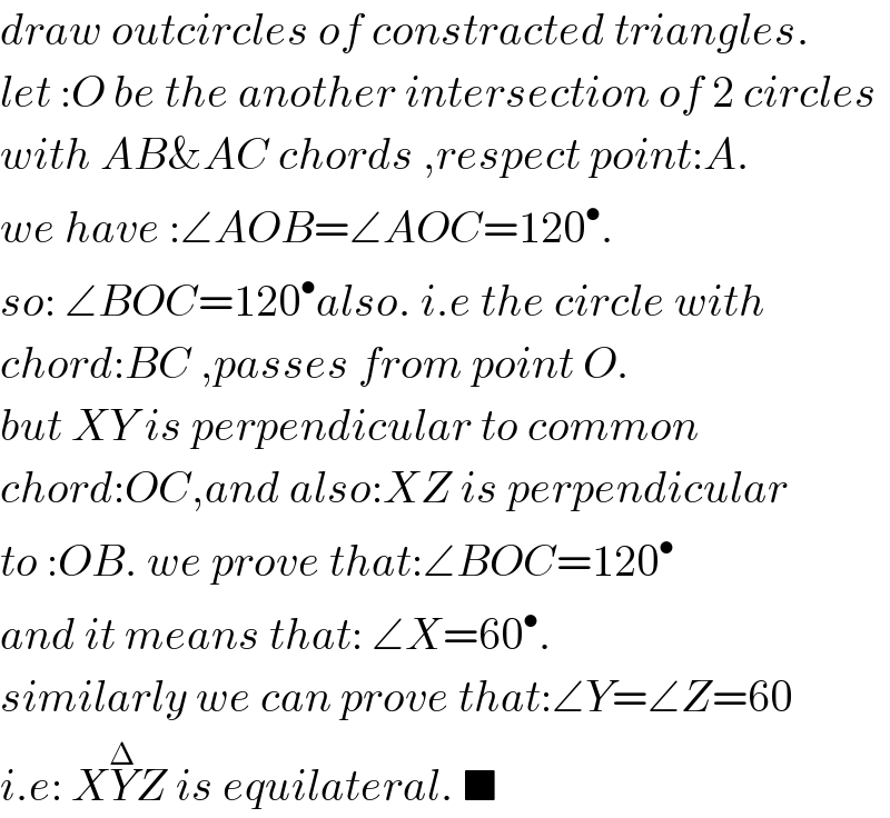 draw outcircles of constracted triangles.  let :O be the another intersection of 2 circles   with AB&AC chords ,respect point:A.  we have :∠AOB=∠AOC=120^• .  so: ∠BOC=120^• also. i.e the circle with  chord:BC ,passes from point O.  but XY is perpendicular to common   chord:OC,and also:XZ is perpendicular  to :OB. we prove that:∠BOC=120^•   and it means that: ∠X=60^• .  similarly we can prove that:∠Y=∠Z=60  i.e: XY^Δ Z is equilateral. ■  