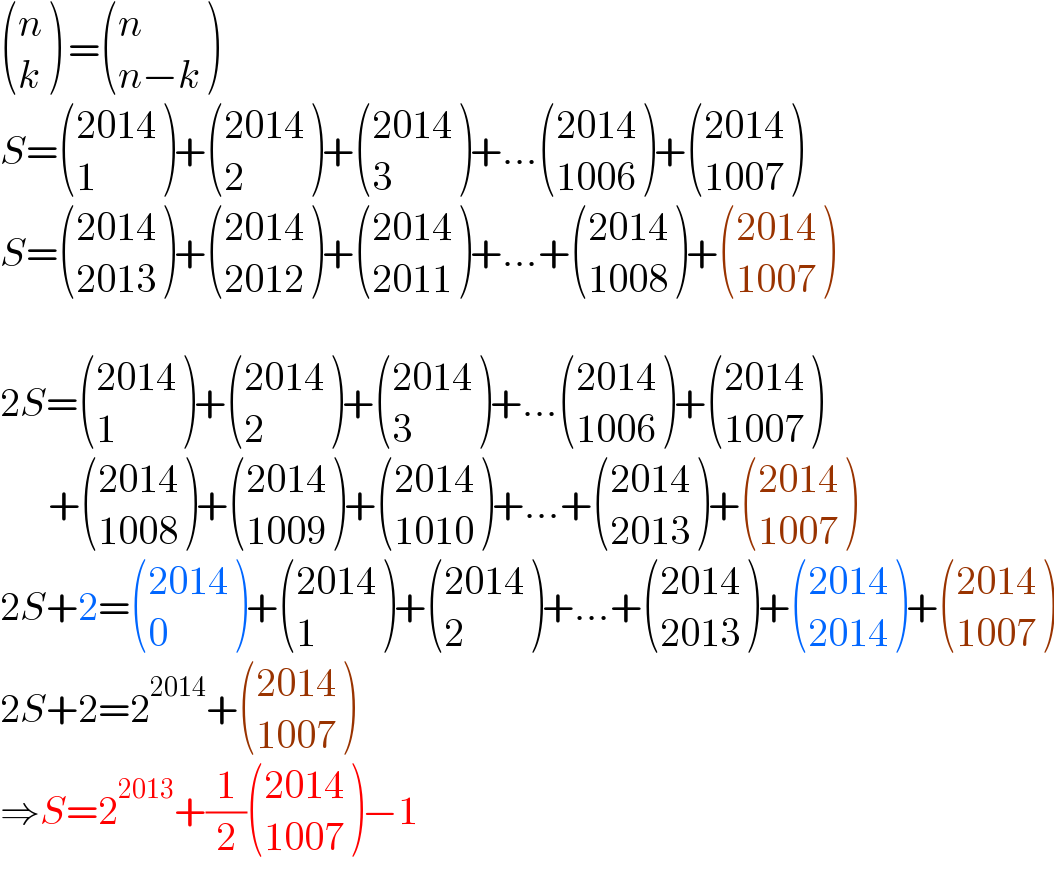  ((n),(k) ) = ((n),((n−k)) )  S= (((2014)),(1) )+ (((2014)),(2) )+ (((2014)),(3) )+... (((2014)),((1006)) )+ (((2014)),((1007)) )  S= (((2014)),((2013)) )+ (((2014)),((2012)) )+ (((2014)),((2011)) )+...+ (((2014)),((1008)) )+ (((2014)),((1007)) )    2S= (((2014)),(1) )+ (((2014)),(2) )+ (((2014)),(3) )+... (((2014)),((1006)) )+ (((2014)),((1007)) )        + (((2014)),((1008)) )+ (((2014)),((1009)) )+ (((2014)),((1010)) )+...+ (((2014)),((2013)) )+ (((2014)),((1007)) )  2S+2= (((2014)),(0) )+ (((2014)),(1) )+ (((2014)),(2) )+...+ (((2014)),((2013)) )+ (((2014)),((2014)) )+ (((2014)),((1007)) )  2S+2=2^(2014) + (((2014)),((1007)) )  ⇒S=2^(2013) +(1/2) (((2014)),((1007)) )−1  