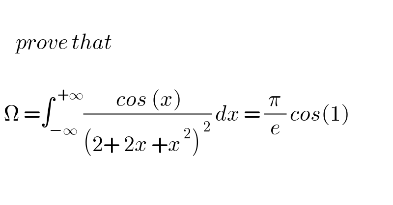       prove that     Ω =∫_(−∞) ^( +∞) (( cos (x))/((2+ 2x +x^( 2) )^( 2) )) dx = (π/e) cos(1)  