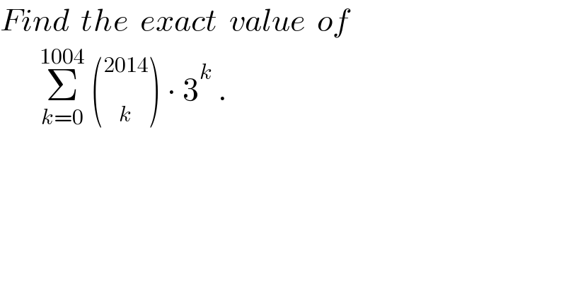 Find  the  exact  value  of         Σ_(k=0) ^(1004)  ( _k ^(2014) ) ∙ 3^k  .  