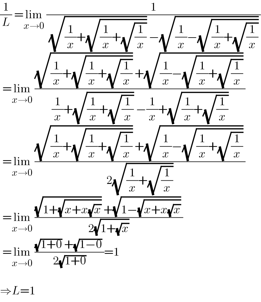 (1/L) =lim_(x→0)  (1/( (√((1/x)+(√((1/x)+(√(1/x)))))) −(√((1/x)−(√((1/x)+(√(1/x)))))) ))   =lim_(x→0)  (((√((1/x)+(√((1/x)+(√(1/x)))))) +(√((1/x)−(√((1/x)+(√(1/x)))))) )/( (1/x)+(√((1/x)+(√(1/x)))) −(1/x)+(√((1/x)+(√(1/x)))) ))   =lim_(x→0)  (((√((1/x)+(√((1/x)+(√(1/x)))))) +(√((1/x)−(√((1/x)+(√(1/x)))))) )/( 2(√((1/x)+(√(1/x)))) ))   =lim_(x→0)  (((√(1+(√(x+x(√x))))) +(√(1−(√(x+x(√x))))) )/( 2(√(1+(√x))) ))   =lim_(x→0)  (((√(1+0)) +(√(1−0)) )/( 2(√(1+0)) ))=1    ⇒L=1  