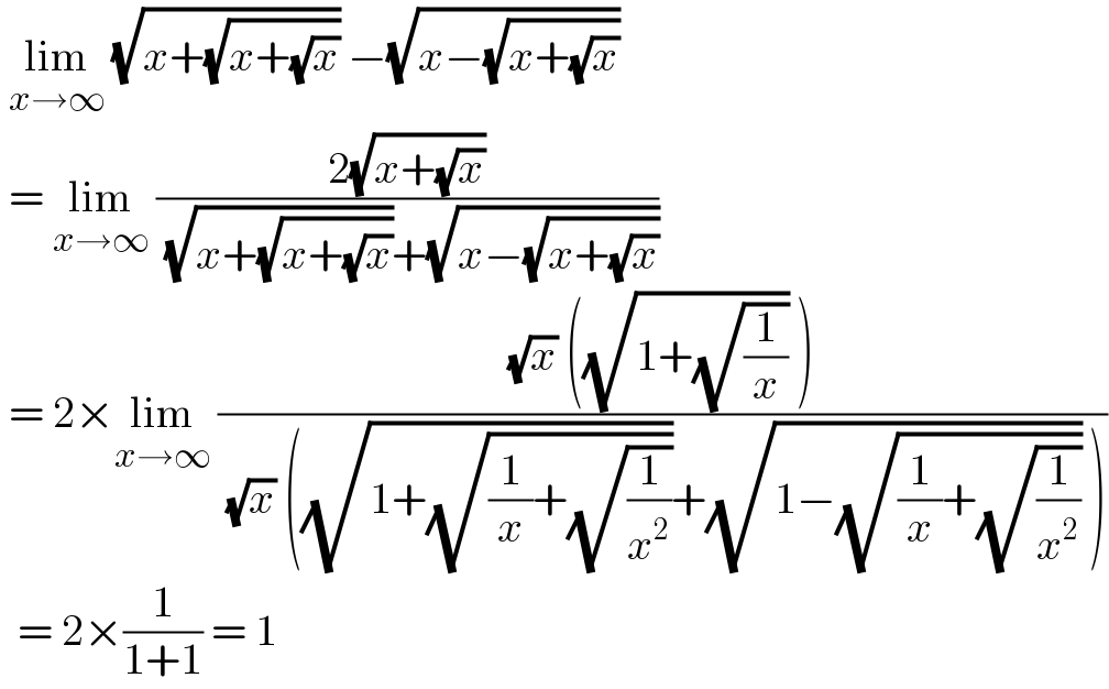  lim_(x→∞)  (√(x+(√(x+(√x))))) −(√(x−(√(x+(√x)))))    = lim_(x→∞)  ((2(√(x+(√x))))/( (√(x+(√(x+(√x)))))+(√(x−(√(x+(√x)))))))    = 2×lim_(x→∞)  (((√x) ((√(1+(√(1/x)))) ))/( (√x) ((√(1+(√((1/x)+(√(1/x^2 ))))))+(√(1−(√((1/x)+(√(1/x^2 )))))) )))    = 2×(1/(1+1)) = 1  