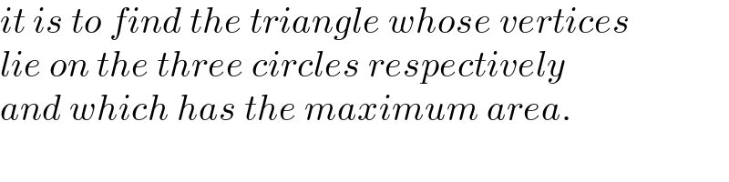 it is to find the triangle whose vertices  lie on the three circles respectively  and which has the maximum area.  