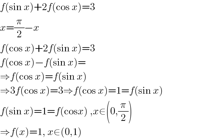 f(sin x)+2f(cos x)=3  x=(π/2)−x  f(cos x)+2f(sin x)=3  f(cos x)−f(sin x)=  ⇒f(cos x)=f(sin x)  ⇒3f(cos x)=3⇒f(cos x)=1=f(sin x)  f(sin x)=1=f(cosx) ,x∈(0,(π/2))  ⇒f(x)=1, x∈(0,1)  