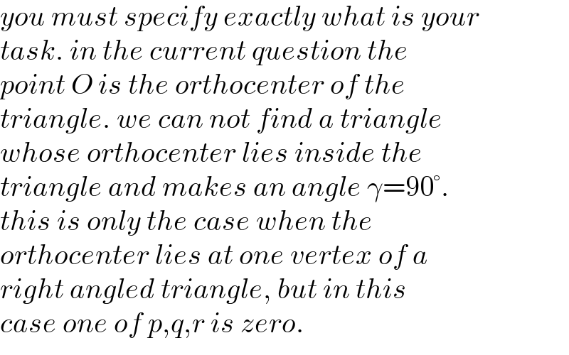 you must specify exactly what is your  task. in the current question the  point O is the orthocenter of the  triangle. we can not find a triangle  whose orthocenter lies inside the  triangle and makes an angle γ=90°.  this is only the case when the   orthocenter lies at one vertex of a  right angled triangle, but in this  case one of p,q,r is zero.  