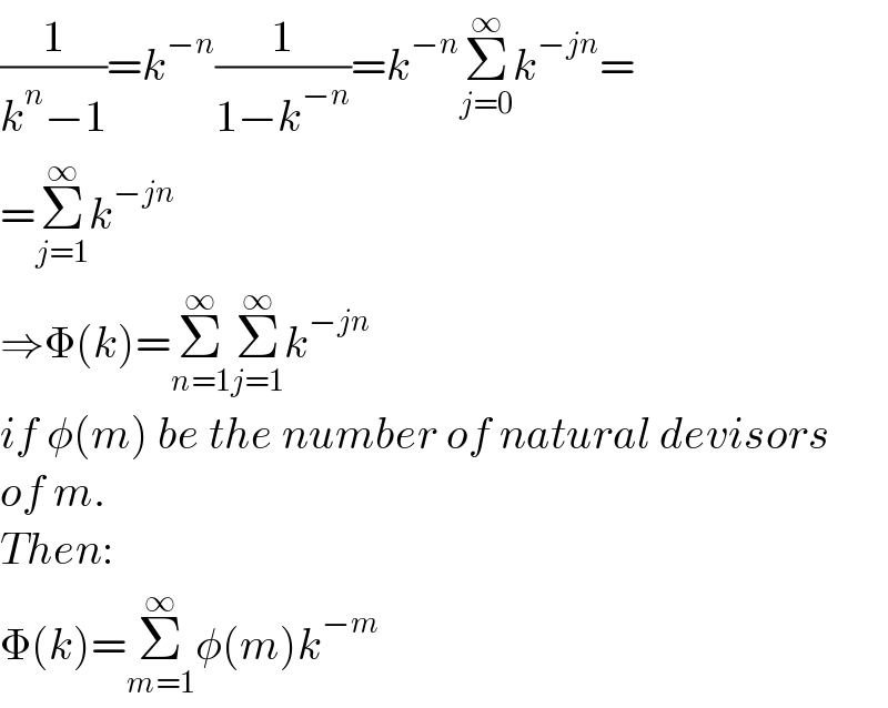 (1/(k^n −1))=k^(−n) (1/(1−k^(−n) ))=k^(−n) Σ_(j=0) ^∞ k^(−jn) =  =Σ_(j=1) ^∞ k^(−jn)   ⇒Φ(k)=Σ_(n=1) ^∞ Σ_(j=1) ^∞ k^(−jn)   if φ(m) be the number of natural devisors  of m.  Then:  Φ(k)=Σ_(m=1) ^∞ φ(m)k^(−m)   