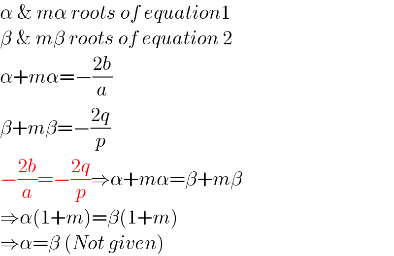 α & mα roots of equation1  β & mβ roots of equation 2  α+mα=−((2b)/a)  β+mβ=−((2q)/p)  −((2b)/a)=−((2q)/p)⇒α+mα=β+mβ  ⇒α(1+m)=β(1+m)  ⇒α=β (Not given)  
