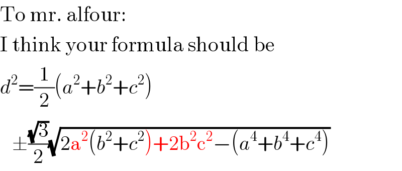 To mr. alfour:  I think your formula should be  d^2 =(1/2)(a^2 +b^2 +c^2 )     ±((√3)/2)(√(2a^2 (b^2 +c^2 )+2b^2 c^2 −(a^4 +b^4 +c^4 )))  