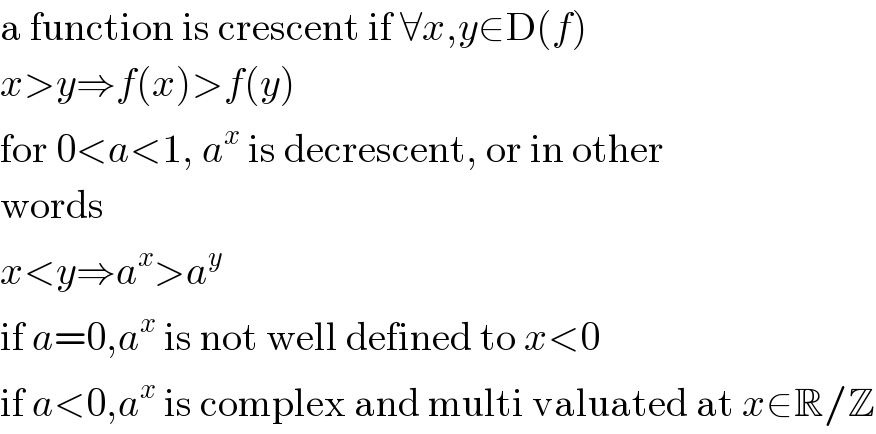 a function is crescent if ∀x,y∈D(f)  x>y⇒f(x)>f(y)  for 0<a<1, a^x  is decrescent, or in other  words  x<y⇒a^x >a^y   if a=0,a^x  is not well defined to x<0  if a<0,a^x  is complex and multi valuated at x∈R/Z  