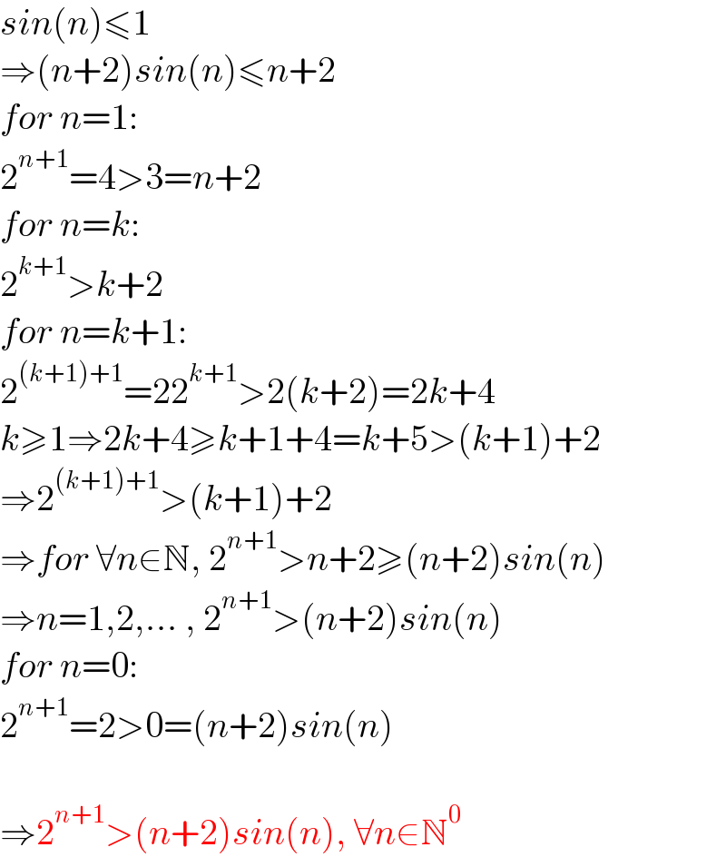 sin(n)≤1  ⇒(n+2)sin(n)≤n+2  for n=1:  2^(n+1) =4>3=n+2  for n=k:  2^(k+1) >k+2  for n=k+1:  2^((k+1)+1) =22^(k+1) >2(k+2)=2k+4  k≥1⇒2k+4≥k+1+4=k+5>(k+1)+2  ⇒2^((k+1)+1) >(k+1)+2  ⇒for ∀n∈N, 2^(n+1) >n+2≥(n+2)sin(n)  ⇒n=1,2,... , 2^(n+1) >(n+2)sin(n)  for n=0:  2^(n+1) =2>0=(n+2)sin(n)    ⇒2^(n+1) >(n+2)sin(n), ∀n∈N^0   