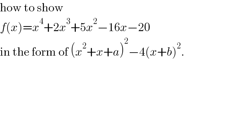 how to show   f(x)=x^4 +2x^3 +5x^2 −16x−20   in the form of (x^2 +x+a)^2 −4(x+b)^2 .  