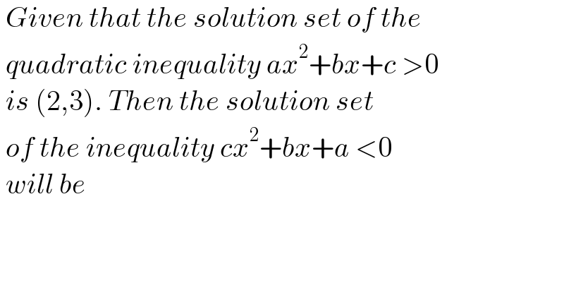  Given that the solution set of the    quadratic inequality ax^2 +bx+c >0   is (2,3). Then the solution set    of the inequality cx^2 +bx+a <0    will be   