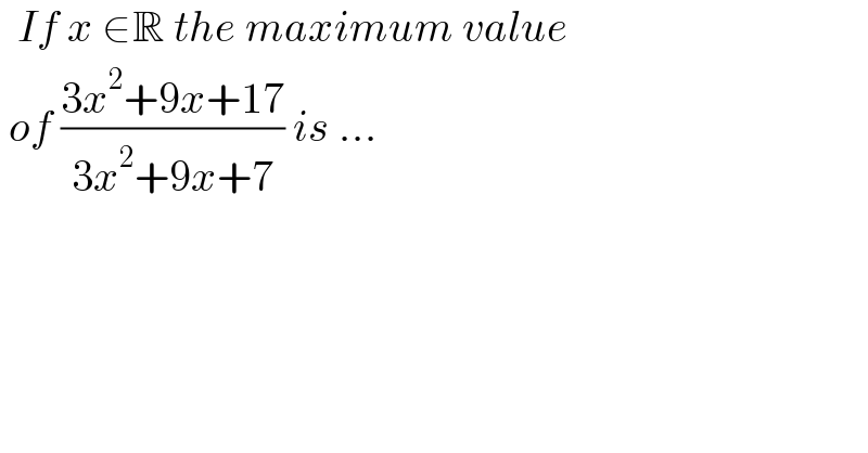   If x ∈R the maximum value    of ((3x^2 +9x+17)/(3x^2 +9x+7)) is ...  