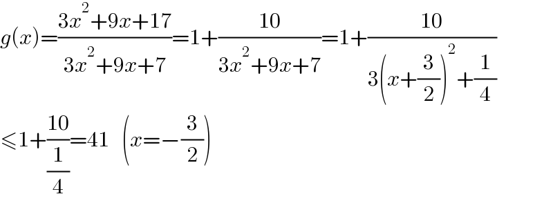g(x)=((3x^2 +9x+17)/(3x^2 +9x+7))=1+((10)/(3x^2 +9x+7))=1+((10)/(3(x+(3/2))^2 +(1/4)))  ≤1+((10)/(1/4))=41   (x=−(3/2))  