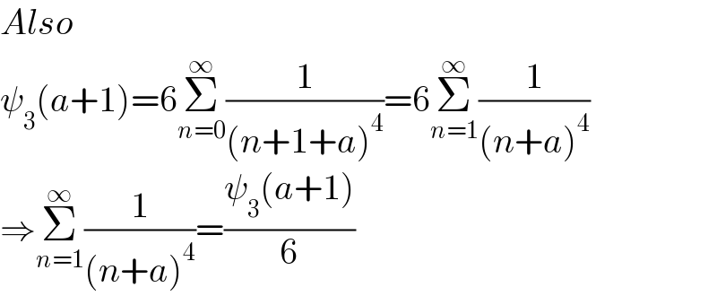 Also  ψ_3 (a+1)=6Σ_(n=0) ^∞ (1/((n+1+a)^4 ))=6Σ_(n=1) ^∞ (1/((n+a)^4 ))  ⇒Σ_(n=1) ^∞ (1/((n+a)^4 ))=((ψ_3 (a+1))/6)  
