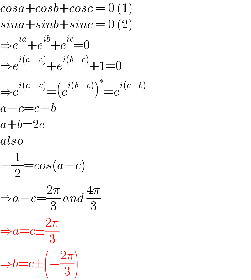 cosa+cosb+cosc = 0 (1)  sina+sinb+sinc = 0 (2)  ⇒e^(ia) +e^(ib) +e^(ic) =0  ⇒e^(i(a−c)) +e^(i(b−c)) +1=0  ⇒e^(i(a−c)) =(e^(i(b−c)) )^∗ =e^(i(c−b))   a−c=c−b  a+b=2c  also  −(1/2)=cos(a−c)  ⇒a−c=((2π)/3) and ((4π)/3)  ⇒a=c±((2π)/3)  ⇒b=c±(−((2π)/3))  