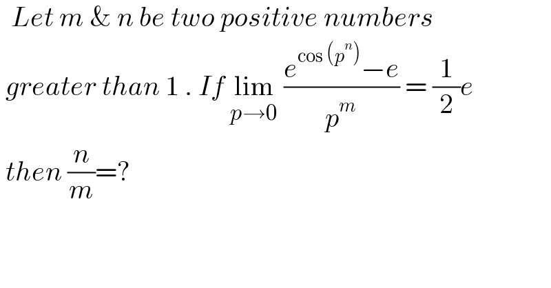   Let m & n be two positive numbers    greater than 1 . If lim_(p→0)  ((e^(cos (p^n )) −e)/p^m ) = (1/2)e    then (n/m)=?  