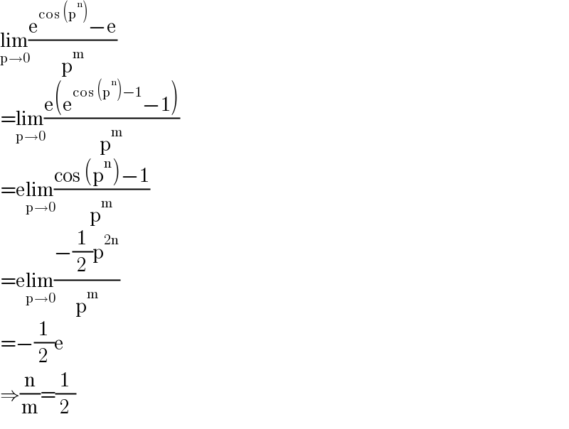 lim_(p→0) ((e^(cos (p^n )) −e)/p^m )  =lim_(p→0) ((e(e^(cos (p^n )−1) −1))/p^m )  =elim_(p→0) ((cos (p^n )−1)/p^m )  =elim_(p→0) ((−(1/2)p^(2n) )/p^m )  =−(1/2)e  ⇒(n/m)=(1/2)  