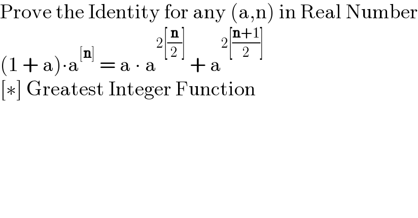 Prove the Identity for any (a,n) in Real Number  (1 + a)∙a^([n])  = a ∙ a^(2[(n/2)])  + a^(2[((n+1)/2)])   [∗] Greatest Integer Function  